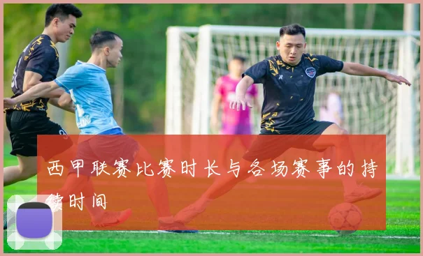 西甲联赛比赛时长与各场赛事的持续时间