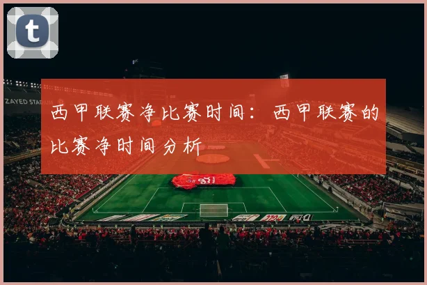 西甲联赛净比赛时间：西甲联赛的比赛净时间分析