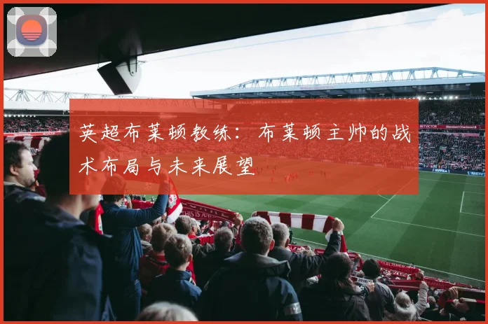 英超布莱顿教练：布莱顿主帅的战术布局与未来展望