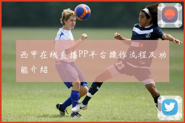 西甲在线直播PP平台操作流程及功能介绍