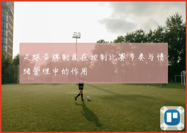 足球黄牌制度在控制比赛节奏与情绪管理中的作用