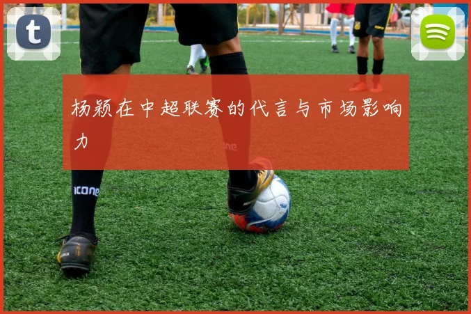 杨颖在中超联赛的代言与市场影响力