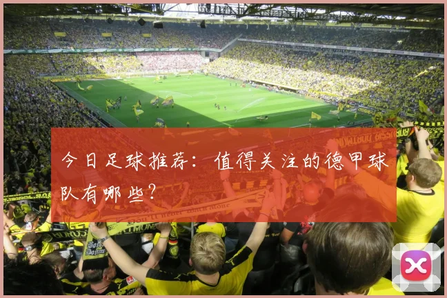 今日足球推荐:值得关注的德甲球队有哪些?