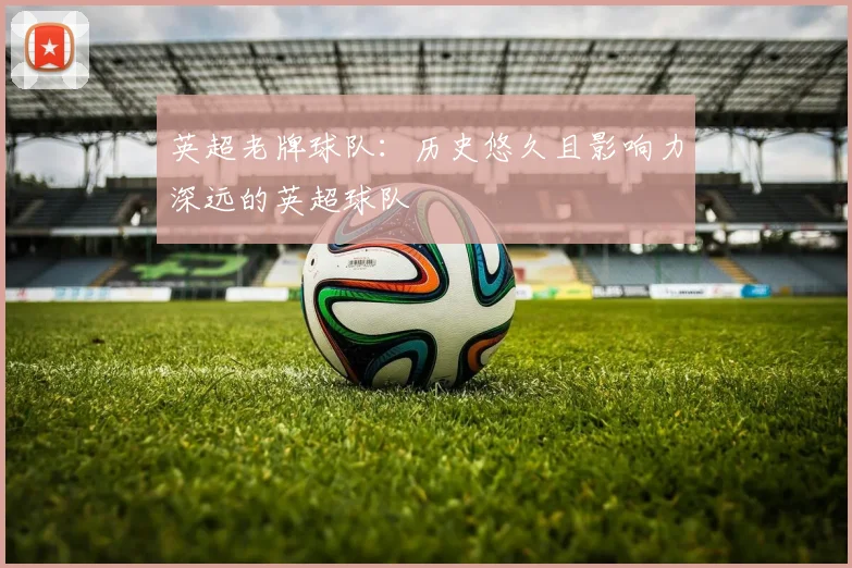 英超老牌球队：历史悠久且影响力深远的英超球队