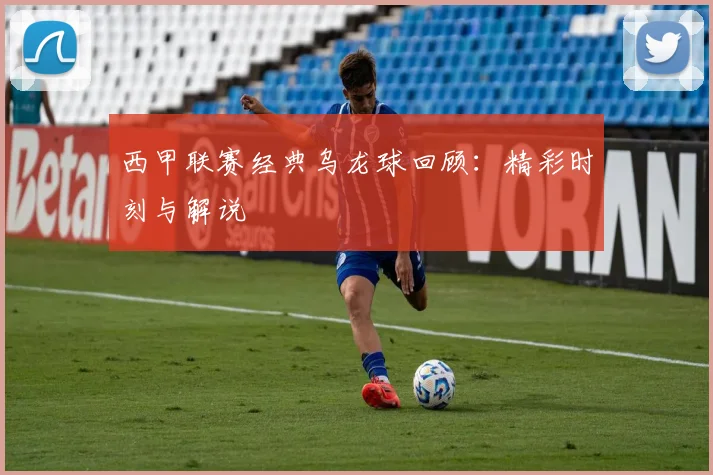 西甲联赛经典乌龙球回顾：精彩时刻与解说