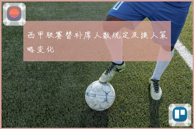 西甲联赛替补席人数规定及换人策略变化